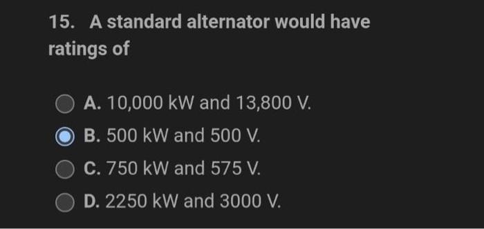 15 A Standard Alternator Would Have Ratings Of A 10 000 Kw And 13 800 V Ob 500 Kw And 500 V C 750 Kw And 575 V D 1