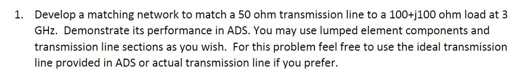 1 Develop A Matching Network To Match A 50 Ohm Transmission Line To A 100 J100 Ohm Load At 3 Ghz Demonstrate Its Perfo 1