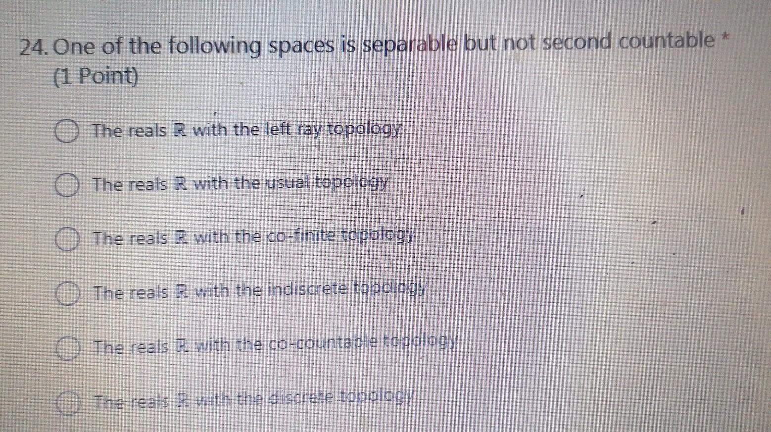 24 One Of The Following Spaces Is Separable But Not Second Countable 1 Point The Reals R With The Left Ray Topology T 1