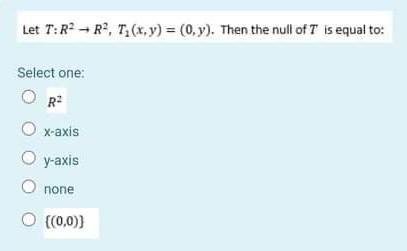 Let T R2 R2 Tz X Y 0 Y Then The Null Of T Is Equal To Select One R X Axis Oy Axis None O 0 0 1