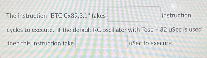 The Instruction Btg 0x89 3 1 Takes Instruction Cycles To Execute If The Default Rc Oscillator With Tosc 32 Usec Is U 1
