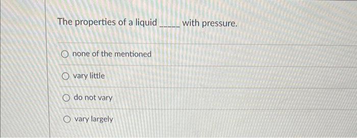 The Properties Of A Liquid With Pressure O None Of The Mentioned O Vary Little O Do Not Vary O Vary Largely 1