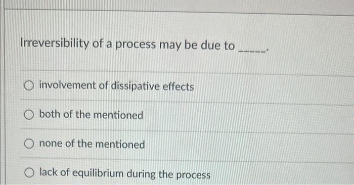 Irreversibility Of A Process May Be Due To Involvement Of Dissipative Effects Both Of The Mentioned O None Of The Mentio 1