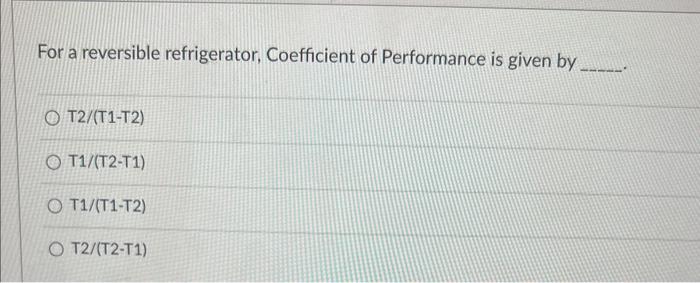For A Reversible Refrigerator Coefficient Of Performance Is Given By Ot2 T1 T2 Ot1 T2 T1 O T1 T1 T2 O T2 T2 T1 1