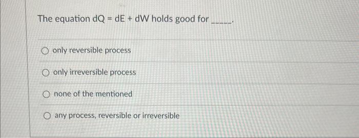 The Equation Dq De Dw Holds Good For O Only Reversible Process O Only Irreversible Process O None Of The Mentioned O 1