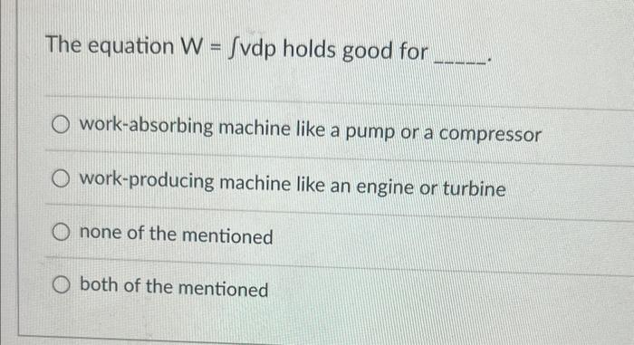 The Equation W Fvdp Holds Good For Work Absorbing Machine Like A Pump Or A Compressor O Work Producing Machine Like An 1