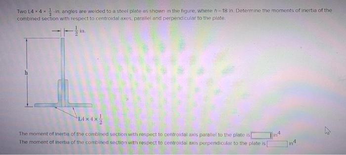 Two L4 X 4 In Angles Are Welded To A Steel Plate As Shown In The Figure Where H 18 In Determine The Moments Of Inertia 1