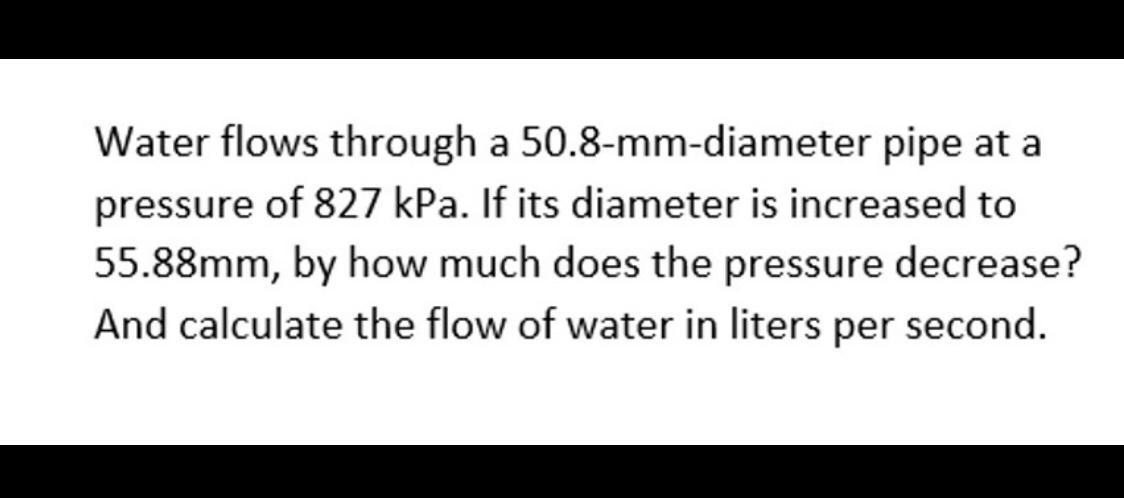 Water Flows Through A 50 8 Mm Diameter Pipe At A Pressure Of 827 Kpa If Its Diameter Is Increased To 55 88mm By How Mu 1