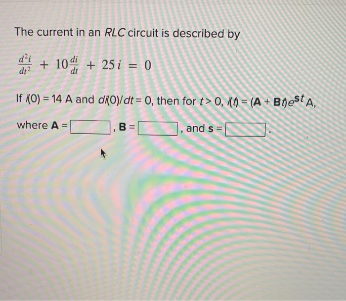 The Current In An Rlc Circuit Is Described By D I Dt 10 25 I 0 If 0 14 A And Di 0 Dt 0 Then For T 0 T 1