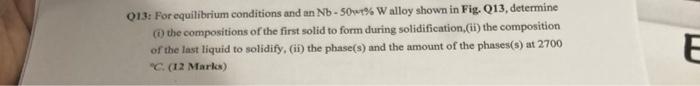 Q13 For Equilibrium Conditions And An Nb 50 W Alloy Shown In Fig Q13 Determine 1 The Compositions Of The First Sol 1