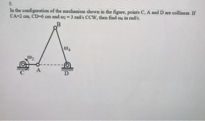 5 In The Configuration Of The Mechanism Shown In The Figure Points C A And D Are Collinear If Ca 2 Cm Cd 6 Cm And C 1