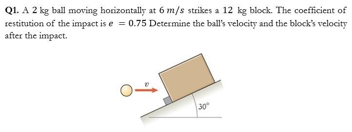 Q1 A 2 Kg Ball Moving Horizontally At 6 M S Strikes A 12 Kg Block The Coefficient Of Restitution Of The Impact Is E 1