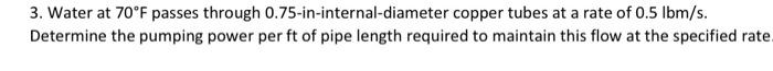 3 Water At 70 F Passes Through 0 75 In Internal Diameter Copper Tubes At A Rate Of 0 5 Lbm S Determine The Pumping Pow 1