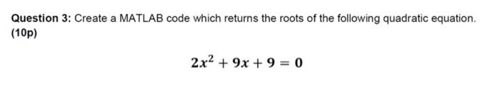 Question 3 Create A Matlab Code Which Returns The Roots Of The Following Quadratic Equation 10p 2x2 9x 9 0 1