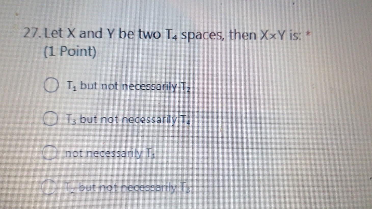 27 Let X And Y Be Two T4 Spaces Then Xxy Is 1 Point Ot But Not Necessarily Tz T But Not Necessarily T Not Necess 1