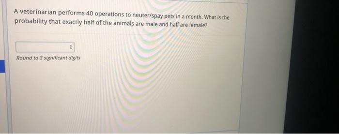 A Veterinarian Performs 40 Operations To Neuter Spay Pets In A Month What Is The Probability That Exactly Half Of The A 1