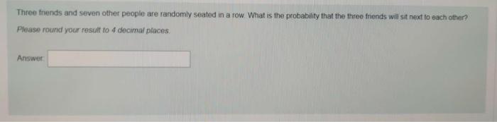 Three Friends And Seven Other People Are Randomly Seated In A Row What Is The Probability That The Three Friends Will Si 1