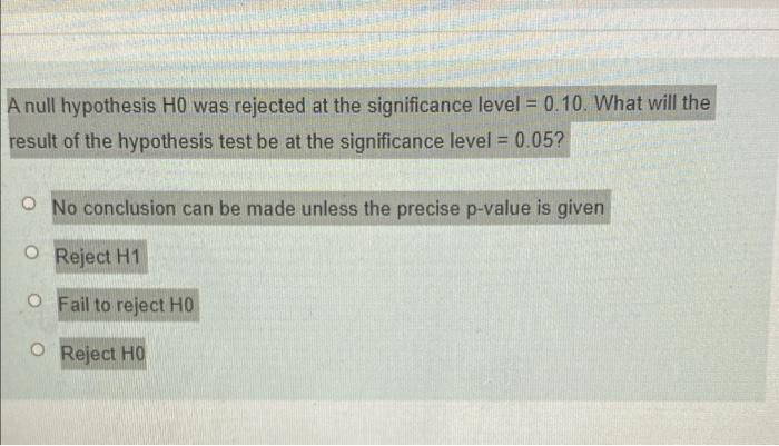 A Null Hypothesis H0 Was Rejected At The Significance Level 0 10 What Will The Result Of The Hypothesis Test Be At Th 1