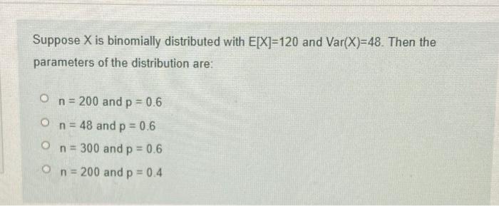 Suppose X Is Binomially Distributed With E X 120 And Var X 48 Then The Parameters Of The Distribution Are O N 200 1