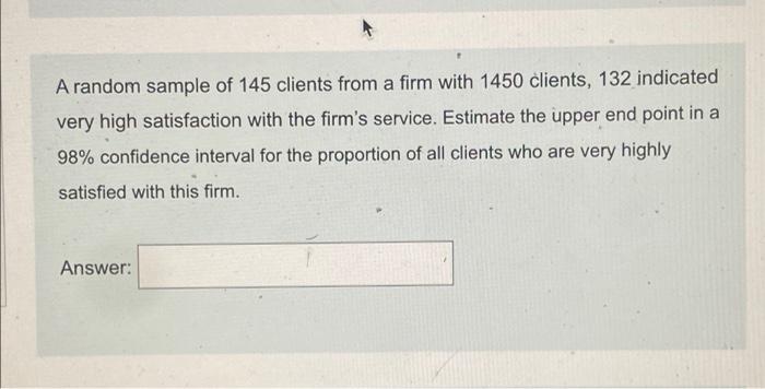 A Random Sample Of 145 Clients From A Firm With 1450 Clients 132 Indicated Very High Satisfaction With The Firm S Servi 1