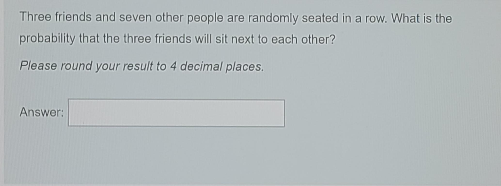 Three Friends And Seven Other People Are Randomly Seated In A Row What Is The Probability That The Three Friends Will S 1