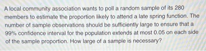 A Local Community Association Wants To Poll A Random Sample Of Its 280 Members To Estimate The Proportion Likely To Atte 1