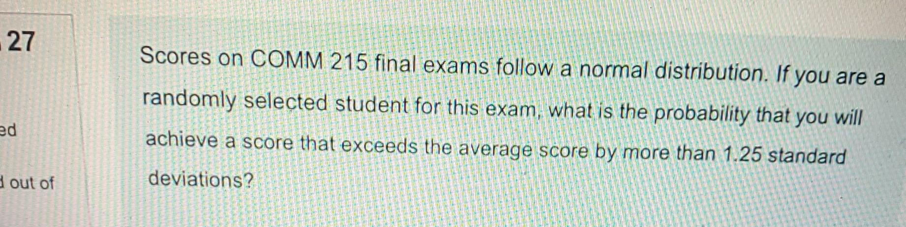 27 Scores On Comm 215 Final Exams Follow A Normal Distribution If You Are A Randomly Selected Student For This Exam Wh 1