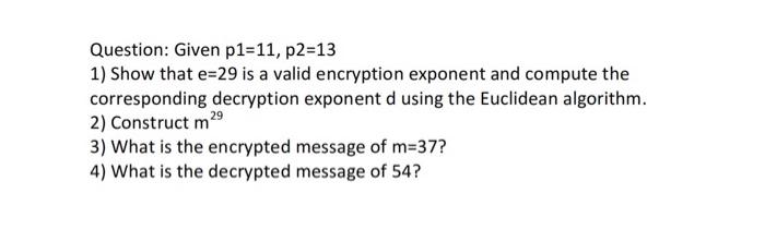 Question Given P1 11 P2 13 1 Show That E 29 Is A Valid Encryption Exponent And Compute The Corresponding Decryption E 1