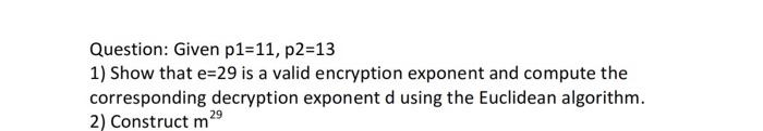 Question Given P1 11 P2 13 1 Show That E 29 Is A Valid Encryption Exponent And Compute The Corresponding Decryption E 2