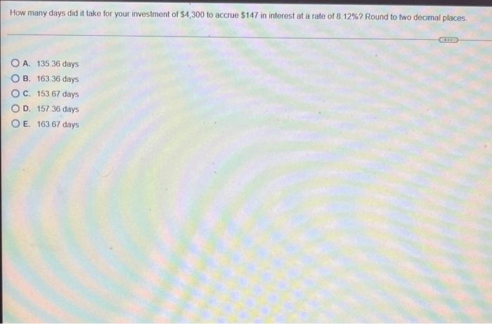 How Many Days Did It Take For Your Investment Of 4 300 To Accrue 147 In Interest At A Rate Of 8 12 Round To Two Deci 1