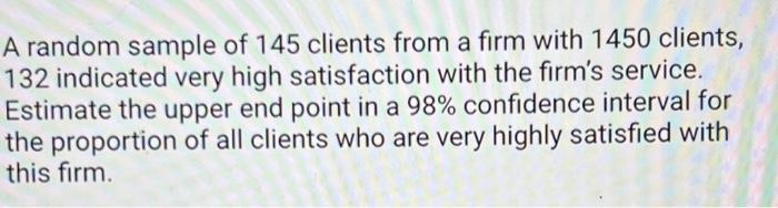 A Random Sample Of 145 Clients From A Firm With 1450 Clients 132 Indicated Very High Satisfaction With The Firm S Servi 1