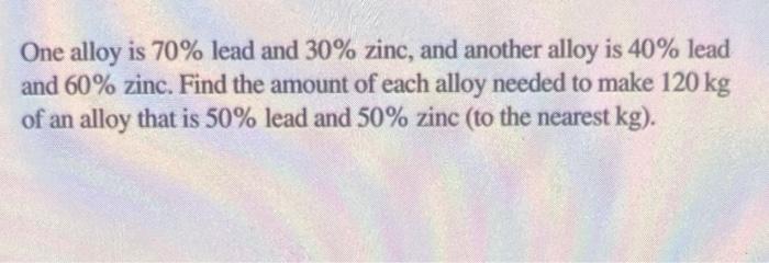 One Alloy Is 70 Lead And 30 Zinc And Another Alloy Is 40 Lead And 60 Zinc Find The Amount Of Each Alloy Needed To 1