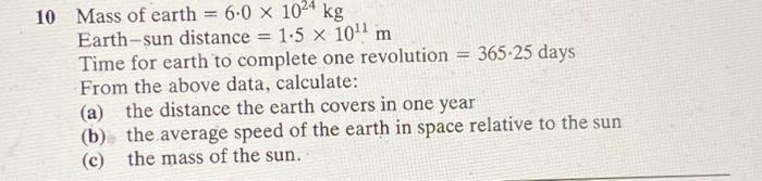 10 Mass Of Earth 6 0 X 1024 Kg Earth Sun Distance 1 5 X 10 M Time For Earth To Complete One Revolution 365 25 Days 1