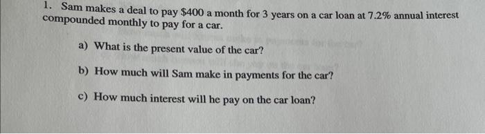 1 Sam Makes A Deal To Pay 400 A Month For 3 Years On A Car Loan At 7 2 Annual Interest Compounded Monthly To Pay For 1