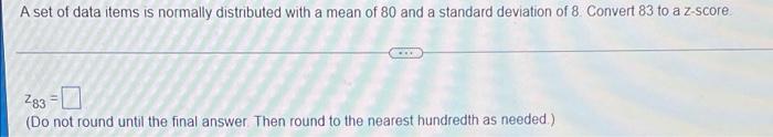 A Set Of Data Items Is Normally Distributed With A Mean Of 80 And A Standard Deviation Of 8 Convert 83 To A Z Score Z83 1