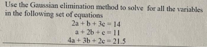 Use The Gaussian Elimination Method To Solve For All The Variables In The Following Set Of Equations 2a B 3c 14 A 1