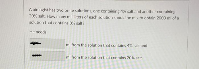 A Biologist Has Two Brine Solutions One Containing 4 Salt And Another Containing 20 Salt How Many Milliliters Of Eac 1