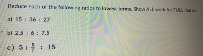 Reduce Each Of The Following Ratios To Lowest Terms Show All Work For Full Marks A 15 36 27 B 2 5 6 7 5 C 5 15 7 1