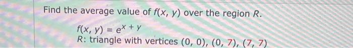 Find The Average Value Of F X Y Over The Region R F X Y Ex Y R Triangle With Vertices 0 0 0 7 7 7 1