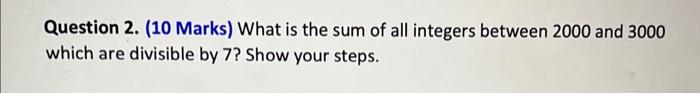 Question 2 10 Marks What Is The Sum Of All Integers Between 2000 And 3000 Which Are Divisible By 7 Show Your Steps 1