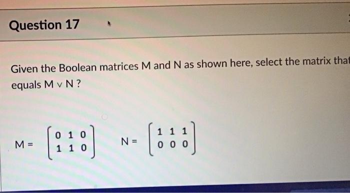 Question 17 Given The Boolean Matrices M And N As Shown Here Select The Matrix That Equals M V N M 0 1 0 1 10 N 1 1