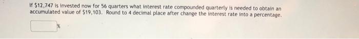 If 12 747 Is Invested Now For 56 Quarters What Interest Rate Compounded Quarterly Is Needed To Obtain An Accumulated Va 1