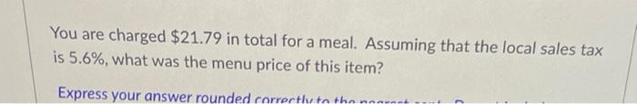You Are Charged 21 79 In Total For A Meal Assuming That The Local Sales Tax Is 5 6 What Was The Menu Price Of This I 1