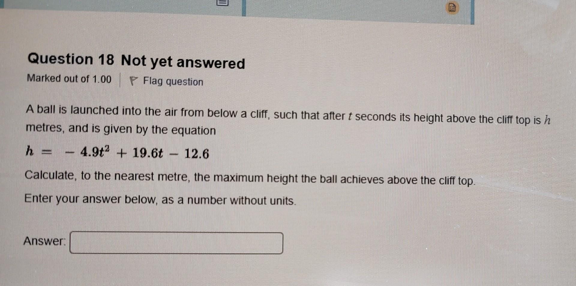 Question 18 Not Yet Answered Marked Out Of 1 00 Flag Question A Ball Is Launched Into The Air From Below A Cliff Such T 1