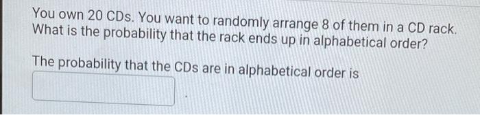 You Own 20 Cds You Want To Randomly Arrange 8 Of Them In A Cd Rack What Is The Probability That The Rack Ends Up In Al 1