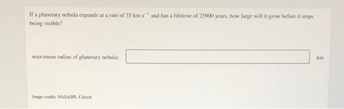 If A Planetary Nebula Expands At A Rate Of 35 Km S And Has A Lifetime Of 25900 Years How Large Will It Grow Before It S 1