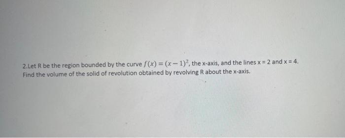 2 Let R Be The Region Bounded By The Curve F X X 1 2 The X Axis And The Lines X 2 And X 4 Find The Volume Of 1