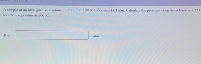 A Sample Of An Ideal Gas Has A Volume Of 2 29 L At 2 90 X 10 K And 1 03 Atm Calculate The Pressure When The Volume Is 1