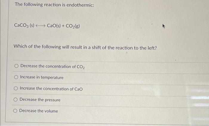 The Following Reaction Is Endothermic Caco3 S Cao S Co G Which Of The Following Will Result In A Shift Of The Re 1