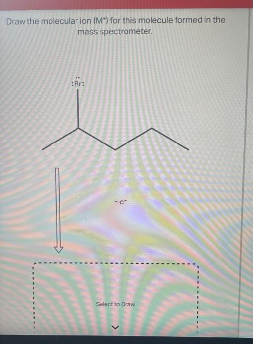 Draw The Molecular Ion M For This Molecule Formed In The Mass Spectrometer Br Select To Draw 1